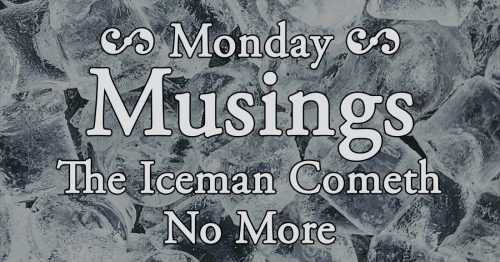 Monday Musing - Iceman cometh no more